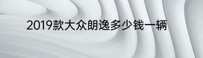 2019款大众朗逸多少钱一辆