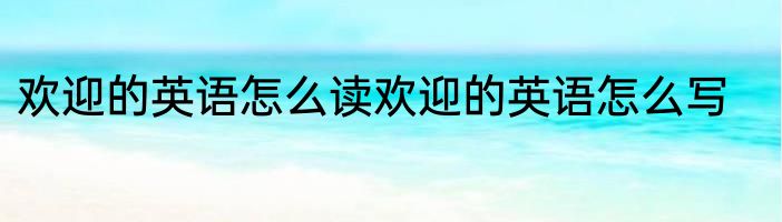欢迎的英语怎么读欢迎的英语怎么写