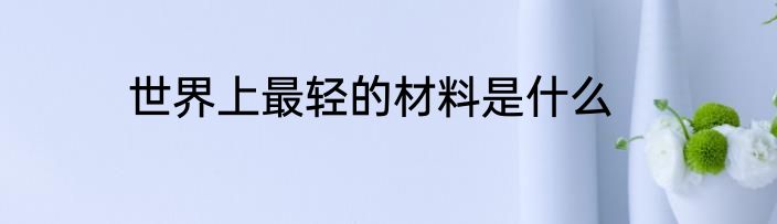 世界上最轻的材料是什么