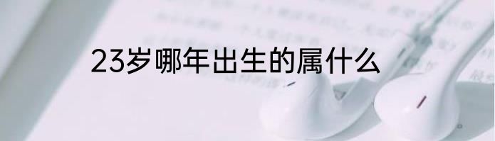 23岁哪年出生的属什么