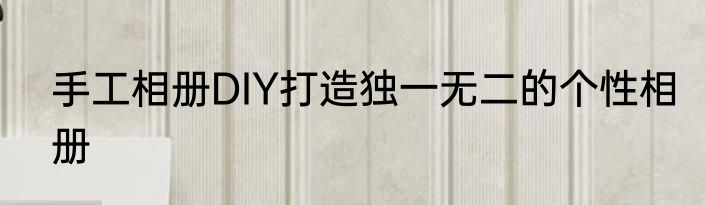 手工相册DIY打造独一无二的个性相册