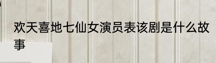 欢天喜地七仙女演员表该剧是什么故事