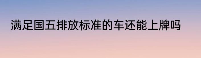 满足国五排放标准的车还能上牌吗