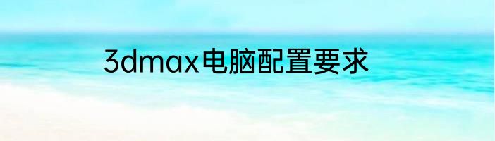 3dmax电脑配置要求
