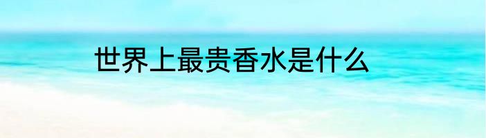 世界上最贵香水是什么