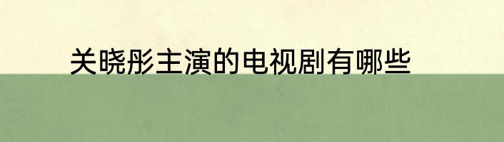 关晓彤主演的电视剧有哪些