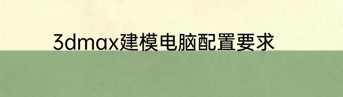 3dmax建模电脑配置要求