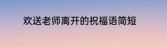 欢送老师离开的祝福语简短