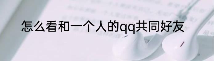 怎么看和一个人的qq共同好友