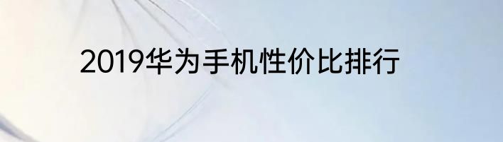 2019华为手机性价比排行