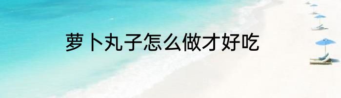 萝卜丸子怎么做才好吃