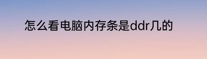 怎么看电脑内存条是ddr几的