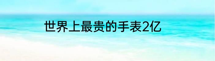 世界上最贵的手表2亿