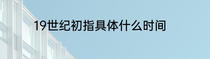 19世纪初指具体什么时间