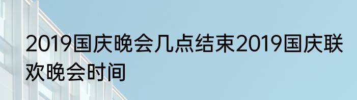 2019国庆晚会几点结束2019国庆联欢晚会时间