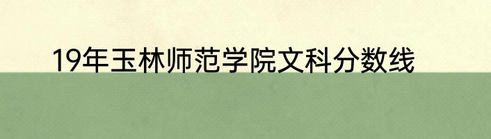19年玉林师范学院文科分数线