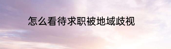 怎么看待求职被地域歧视