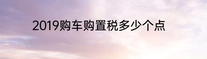 2019购车购置税多少个点