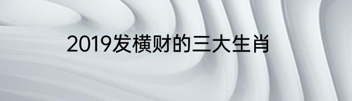 2019发横财的三大生肖