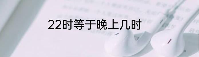 22时等于晚上几时