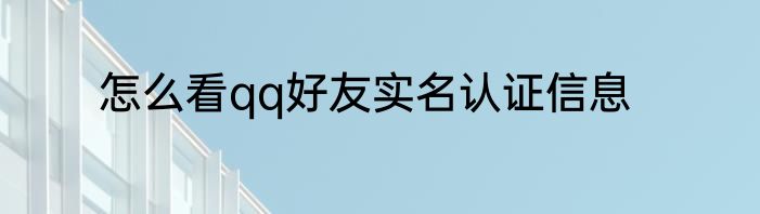 怎么看qq好友实名认证信息