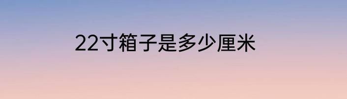 22寸箱子是多少厘米
