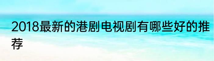 2018最新的港剧电视剧有哪些好的推荐