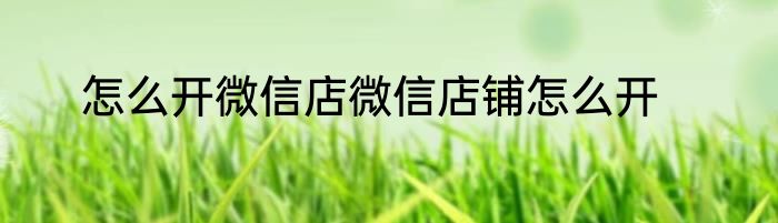 怎么开微信店微信店铺怎么开