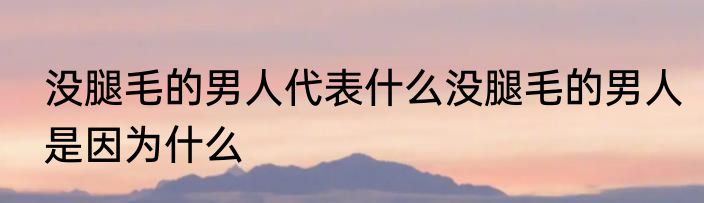 没腿毛的男人代表什么没腿毛的男人是因为什么