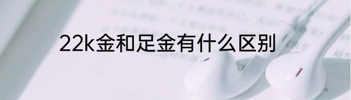 22k金和足金有什么区别