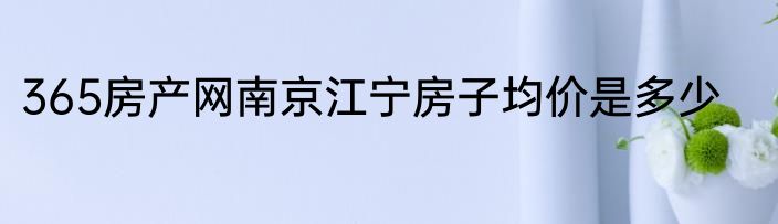 365房产网南京江宁房子均价是多少