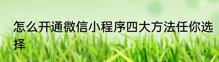 怎么开通微信小程序四大方法任你选择