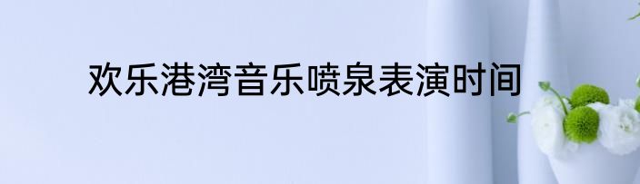 欢乐港湾音乐喷泉表演时间