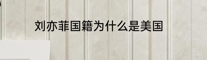 刘亦菲国籍为什么是美国