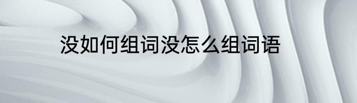 没如何组词没怎么组词语