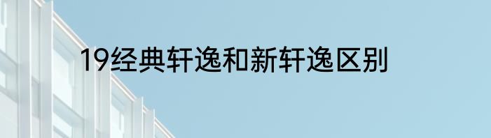 19经典轩逸和新轩逸区别