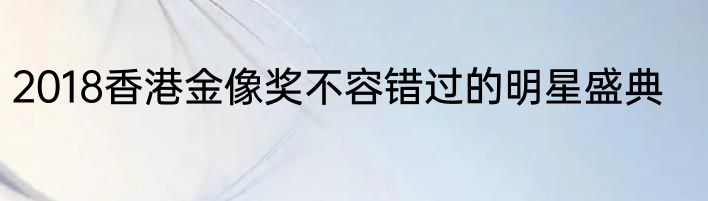 2018香港金像奖不容错过的明星盛典