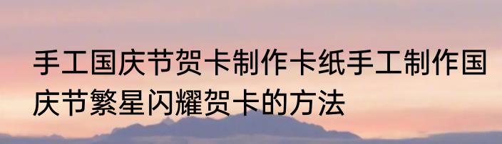 手工国庆节贺卡制作卡纸手工制作国庆节繁星闪耀贺卡的方法