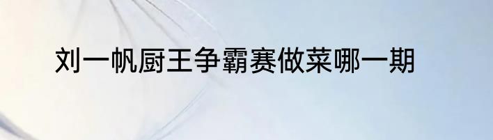 刘一帆厨王争霸赛做菜哪一期