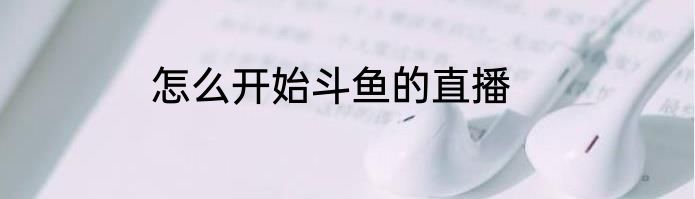 怎么开始斗鱼的直播