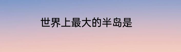 世界上最大的半岛是