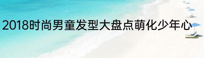 2018时尚男童发型大盘点萌化少年心