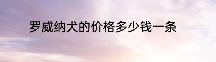 罗威纳犬的价格多少钱一条
