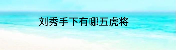 刘秀手下有哪五虎将