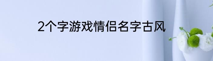 2个字游戏情侣名字古风