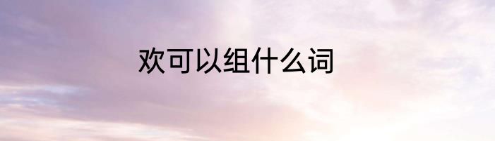 欢可以组什么词