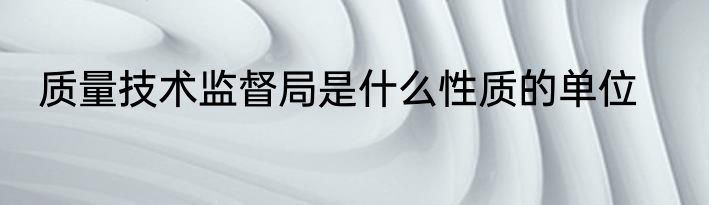 质量技术监督局是什么性质的单位