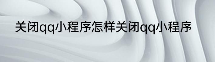 关闭qq小程序怎样关闭qq小程序
