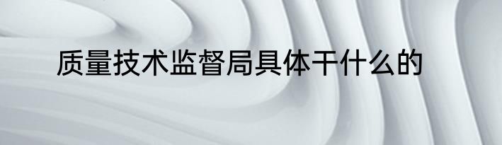 质量技术监督局具体干什么的
