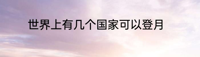 世界上有几个国家可以登月